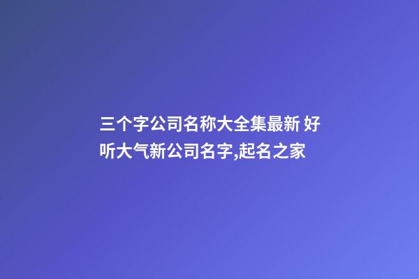 三个字公司名称大全集最新 好听大气新公司名字,起名之家-第1张-公司起名-玄机派